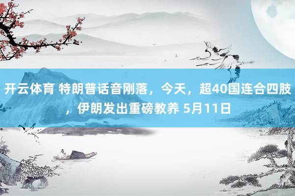 开云体育 特朗普话音刚落，今天，超40国连合四肢，伊朗发出重磅教养 5月11日