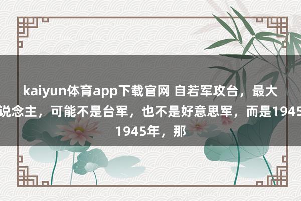 kaiyun体育app下载官网 自若军攻台，最大的敌东说念主，可能不是台军，也不是好意思军，而是1945年，那