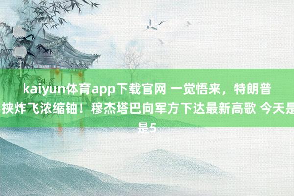 kaiyun体育app下载官网 一觉悟来，特朗普要挟炸飞浓缩铀！穆杰塔巴向军方下达最新高歌 今天是5
