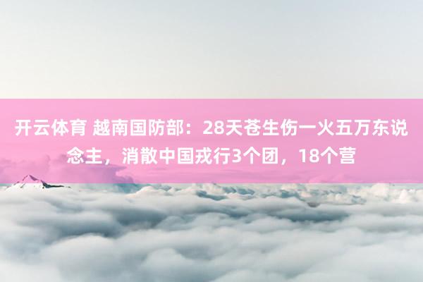 开云体育 越南国防部:28天苍生伤一火五万东说念主,消散中国戎行3个团,18个营