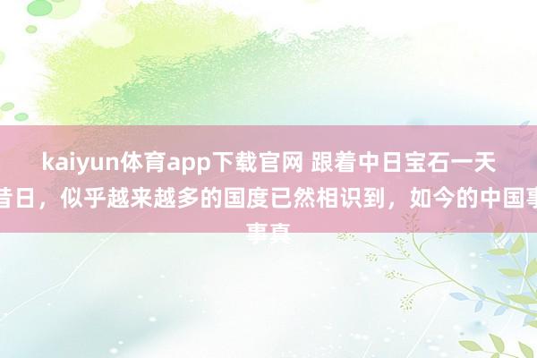 kaiyun体育app下载官网 跟着中日宝石一天天昔日，似乎越来越多的国度已然相识到，如今的中国事真