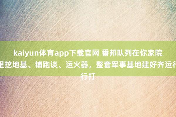 kaiyun体育app下载官网 番邦队列在你家院子里挖地基、铺跑谈、运火器,整套军事基地建好齐运行打