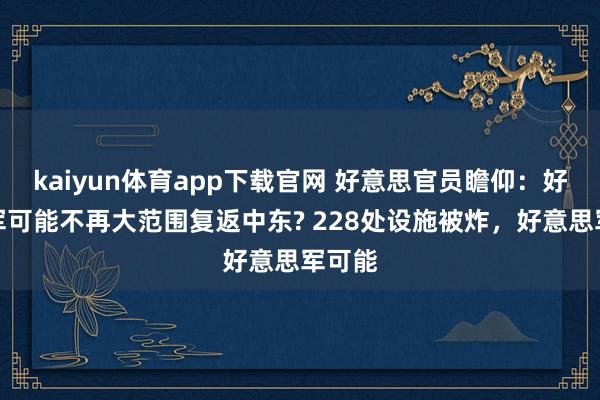 kaiyun体育app下载官网 好意思官员瞻仰：好意思军可能不再大范围复返中东? 228处设施被炸，好意思军可能