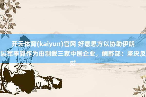 开云体育(kaiyun)官网 好意思方以协助伊朗开展军事算作为由制裁三家中国企业，酬酢部：坚决反对