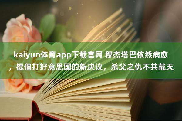 kaiyun体育app下载官网 穆杰塔巴依然病愈，提倡打好意思国的新决议，杀父之仇不共戴天