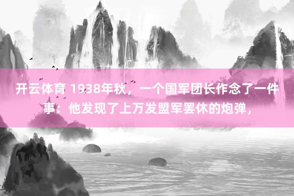 开云体育 1938年秋，一个国军团长作念了一件事：他发现了上万发盟军罢休的炮弹，