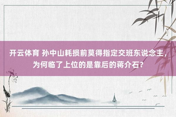 开云体育 孙中山耗损前莫得指定交班东说念主，为何临了上位的是靠后的蒋介石？