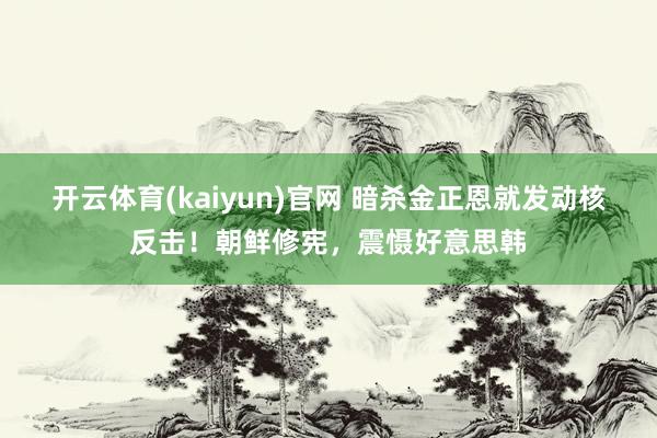 开云体育(kaiyun)官网 暗杀金正恩就发动核反击!朝鲜修宪,震慑好意思韩