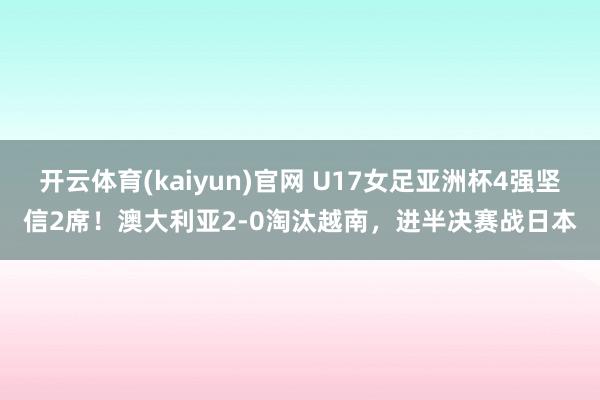 开云体育(kaiyun)官网 U17女足亚洲杯4强坚信2席！澳大利亚2-0淘汰越南，进半决赛战日本