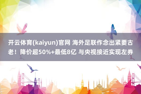开云体育(kaiyun)官网 海外足联作念出紧要古老！降价超50%+最低8亿 与央视接近实现左券
