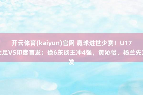 开云体育(kaiyun)官网 赢球进世少赛!U17女足VS印度首发:换6东谈主冲4强,黄沁怡、杨兰先发