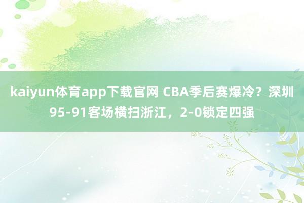 kaiyun体育app下载官网 CBA季后赛爆冷？深圳95-91客场横扫浙江，2-0锁定四强