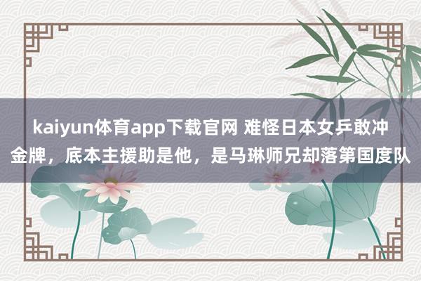 kaiyun体育app下载官网 难怪日本女乒敢冲金牌，底本主援助是他，是马琳师兄却落第国度队