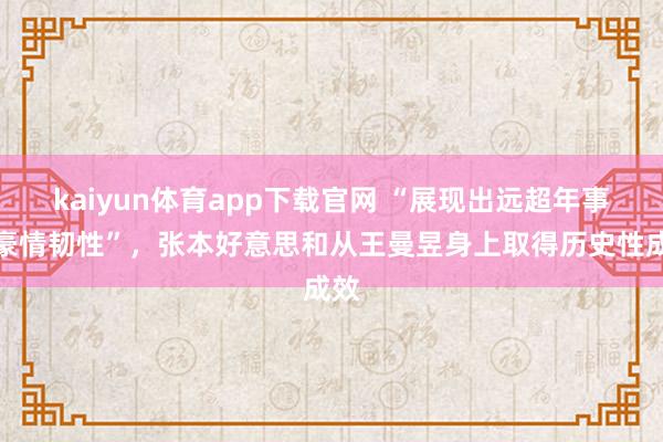 kaiyun体育app下载官网 “展现出远超年事的豪情韧性”，张本好意思和从王曼昱身上取得历史性成效