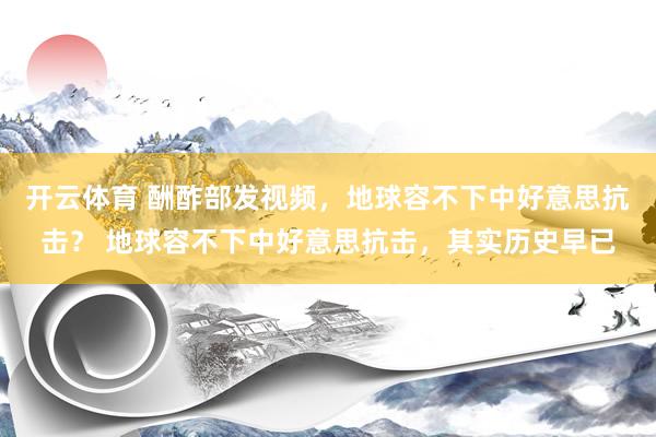 开云体育 酬酢部发视频，地球容不下中好意思抗击？ 地球容不下中好意思抗击，其实历史早已