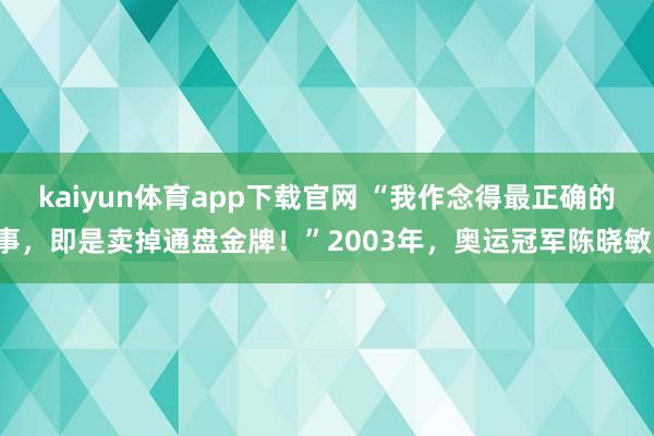 kaiyun体育app下载官网 “我作念得最正确的事，即是卖掉通盘金牌！”2003年，奥运冠军陈晓敏，