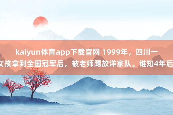 kaiyun体育app下载官网 1999年,四川一女孩拿到全国冠军后,被老师踢放洋家队。谁知4年后,