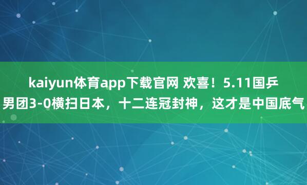kaiyun体育app下载官网 欢喜！5.11国乒男团3-0横扫日本，十二连冠封神，这才是中国底气