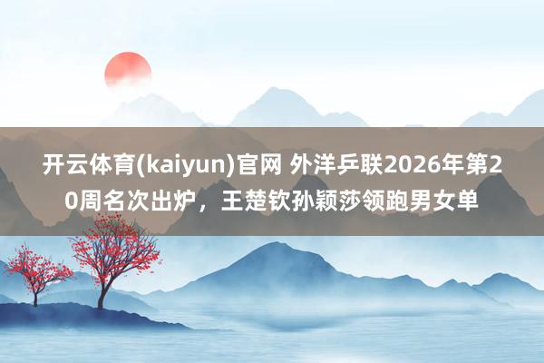 开云体育(kaiyun)官网 外洋乒联2026年第20周名次出炉，王楚钦孙颖莎领跑男女单