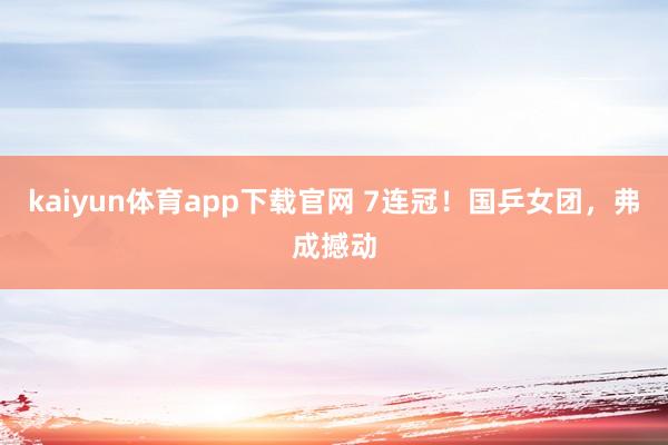 kaiyun体育app下载官网 7连冠!国乒女团,弗成撼动