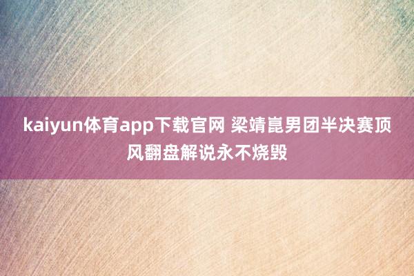 kaiyun体育app下载官网 梁靖崑男团半决赛顶风翻盘解说永不烧毁