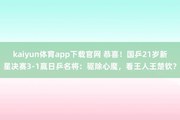 kaiyun体育app下载官网 恭喜！国乒21岁新星决赛3-1赢日乒名将：驱除心魔，看王人王楚钦？