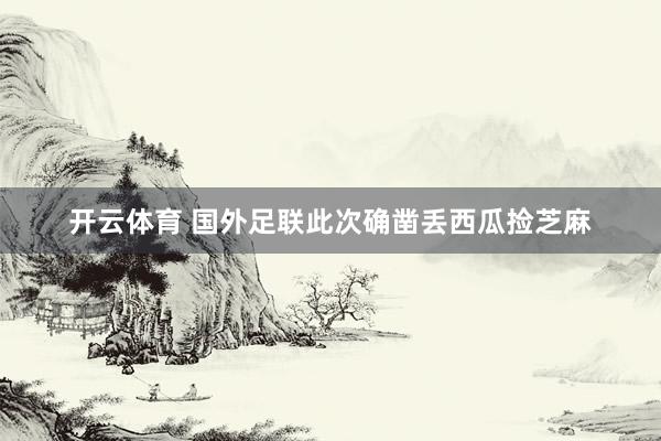 开云体育 国外足联此次确凿丢西瓜捡芝麻