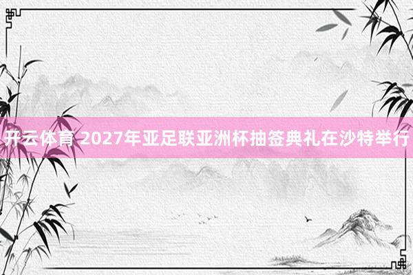 开云体育 2027年亚足联亚洲杯抽签典礼在沙特举行