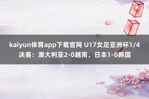 kaiyun体育app下载官网 U17女足亚洲杯1/4决赛：澳大利亚2-0越南，日本1-0韩国