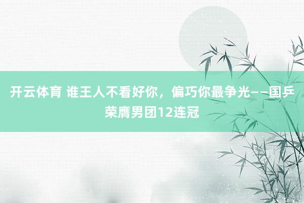 开云体育 谁王人不看好你，偏巧你最争光——国乒荣膺男团12连冠
