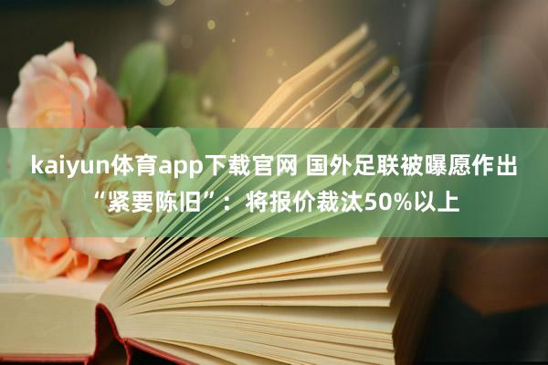 kaiyun体育app下载官网 国外足联被曝愿作出“紧要陈旧”:将报价裁汰50%以上
