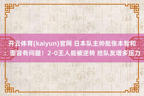 开云体育(kaiyun)官网 日本队主帅批张本智和：面容有问题！2-0王人能被逆转 给队友增多压力