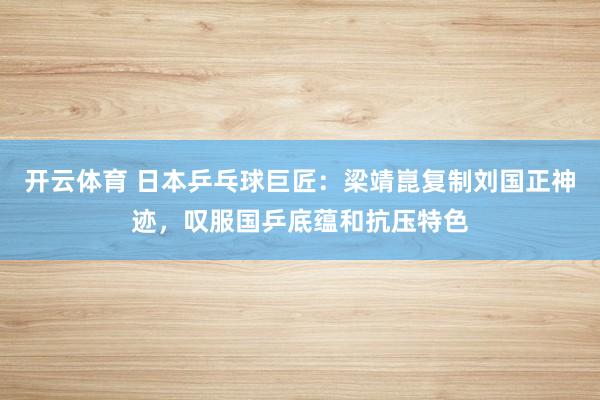 开云体育 日本乒乓球巨匠：梁靖崑复制刘国正神迹，叹服国乒底蕴和抗压特色
