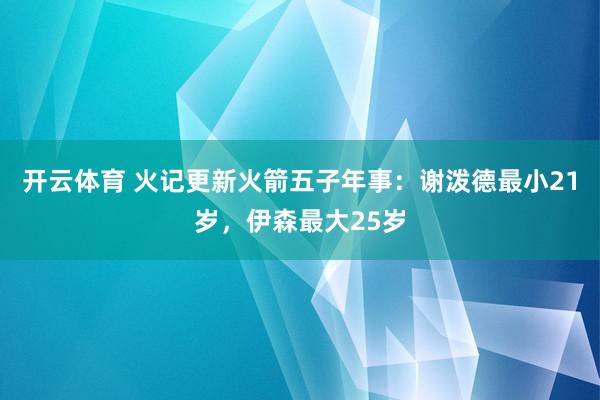 开云体育 火记更新火箭五子年事：谢泼德最小21岁，伊森最大25岁