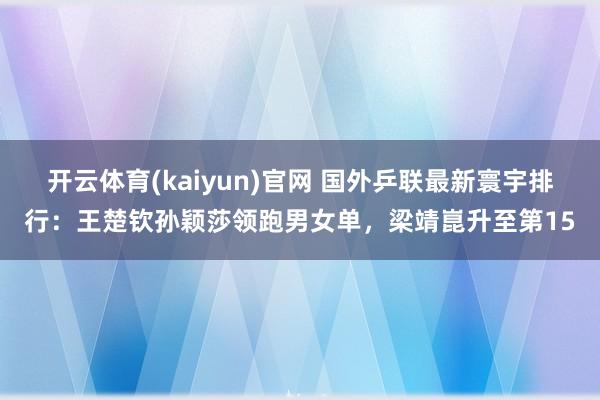 开云体育(kaiyun)官网 国外乒联最新寰宇排行：王楚钦孙颖莎领跑男女单，梁靖崑升至第15