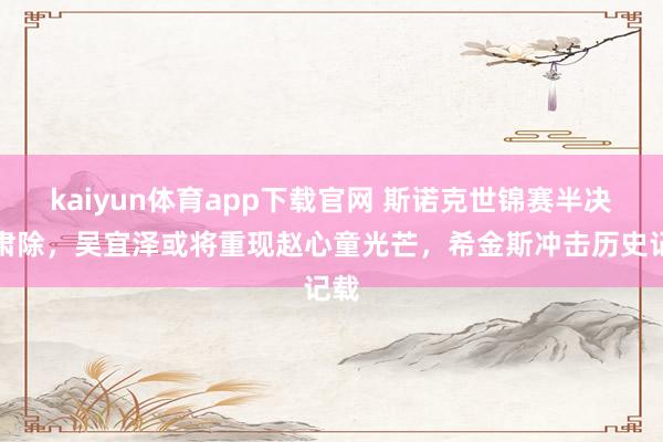kaiyun体育app下载官网 斯诺克世锦赛半决赛肃除,吴宜泽或将重现赵心童光芒,希金斯冲击历史记载