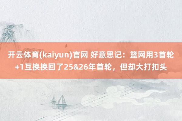 开云体育(kaiyun)官网 好意思记:篮网用3首轮+1互换换回了25&26年首轮,但却大打扣头