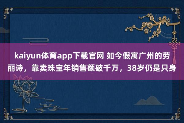 kaiyun体育app下载官网 如今假寓广州的劳丽诗，靠卖珠宝年销售额破千万，38岁仍是只身