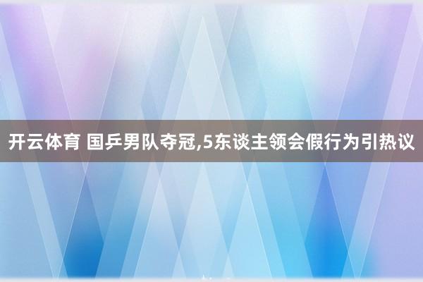开云体育 国乒男队夺冠，5东谈主领会假行为引热议