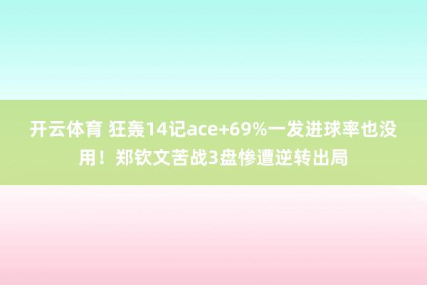 开云体育 狂轰14记ace+69%一发进球率也没用！郑钦文苦战3盘惨遭逆转出局