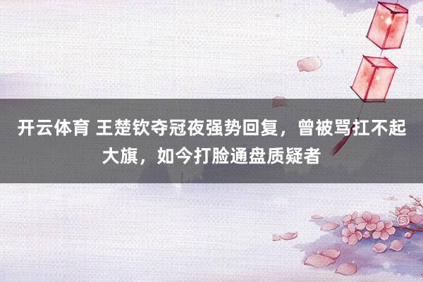 开云体育 王楚钦夺冠夜强势回复，曾被骂扛不起大旗，如今打脸通盘质疑者