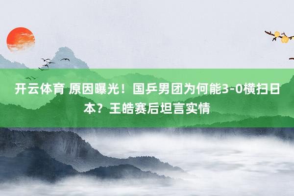 开云体育 原因曝光!国乒男团为何能3-0横扫日本?王皓赛后坦言实情