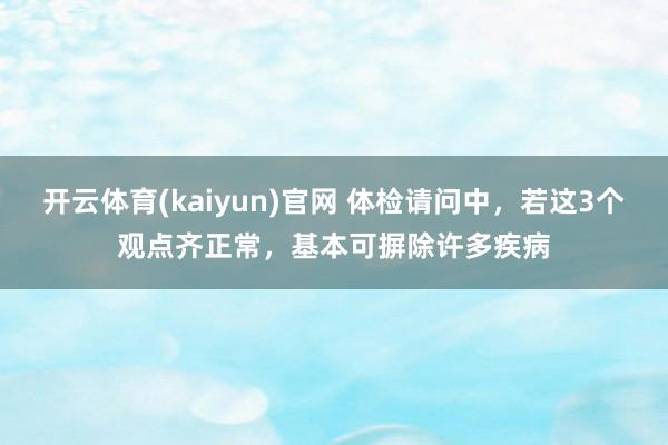 开云体育(kaiyun)官网 体检请问中，若这3个观点齐正常，基本可摒除许多疾病