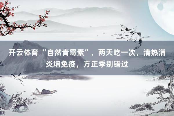 开云体育 “自然青霉素”，两天吃一次，清热消炎增免疫，方正季别错过