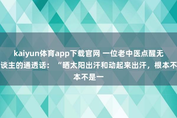 kaiyun体育app下载官网 一位老中医点醒无数东谈主的通透话： “晒太阳出汗和动起来出汗，根本不是一