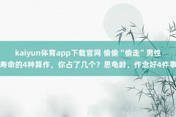 kaiyun体育app下载官网 偷偷“偷走”男性寿命的4种算作，你占了几个？思龟龄，作念好4件事