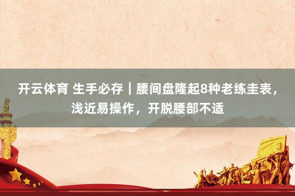 开云体育 生手必存｜腰间盘隆起8种老练圭表，浅近易操作，开脱腰部不适