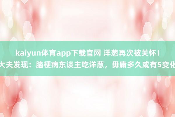 kaiyun体育app下载官网 洋葱再次被关怀！大夫发现：脑梗病东谈主吃洋葱，毋庸多久或有5变化