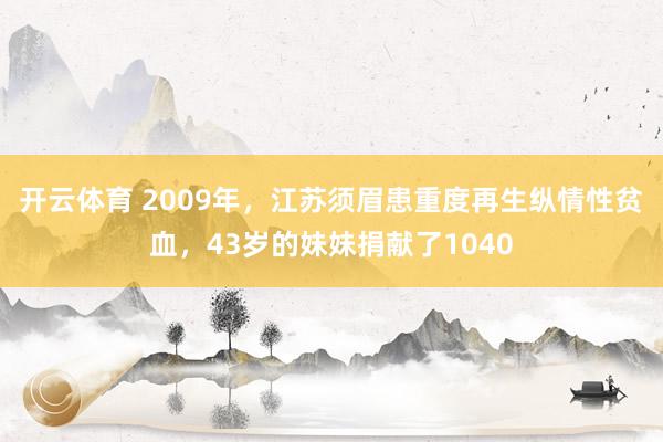 开云体育 2009年，江苏须眉患重度再生纵情性贫血，43岁的妹妹捐献了1040