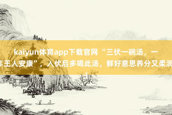 kaiyun体育app下载官网 “三伏一碗汤,一年王人安康”,入伏后多喝此汤,鲜好意思养分又柔润!
